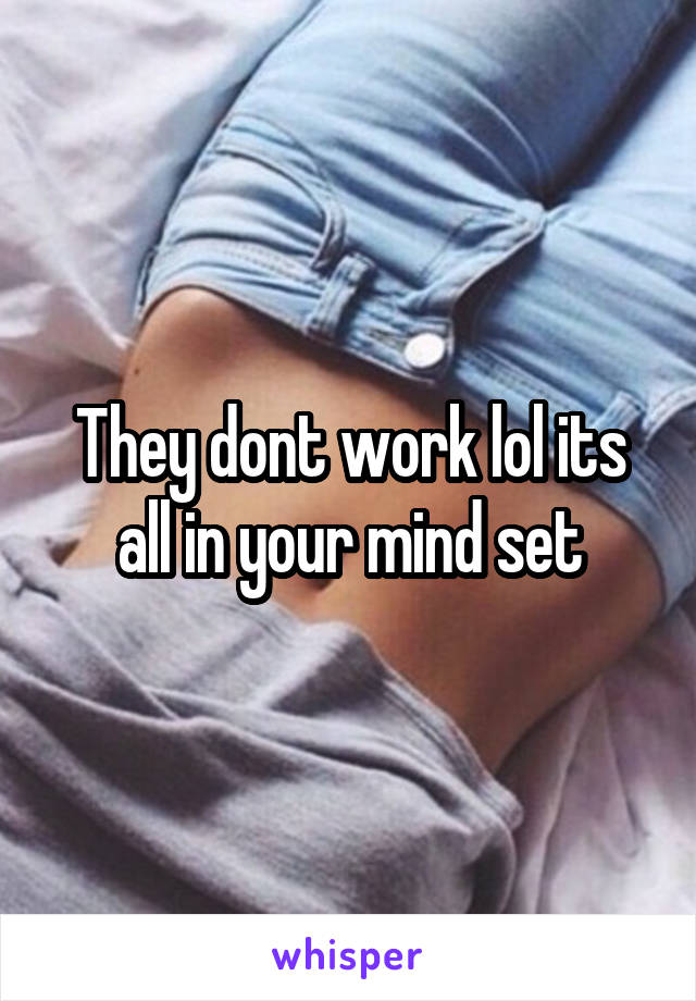 They dont work lol its all in your mind set