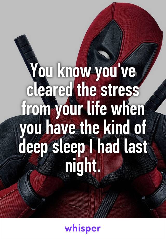 You know you've cleared the stress from your life when you have the kind of deep sleep I had last night.