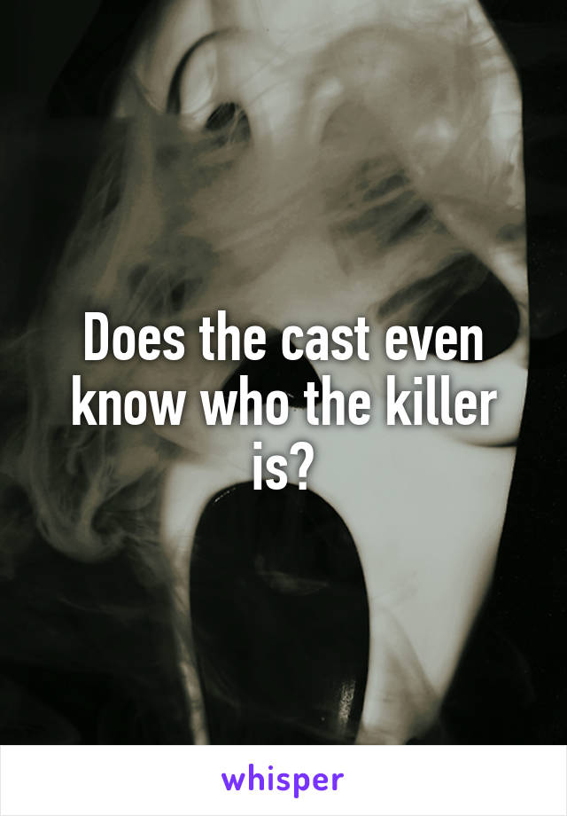 Does the cast even know who the killer is?