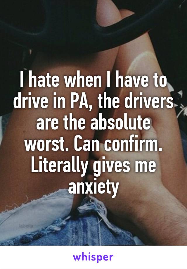 I hate when I have to drive in PA, the drivers are the absolute worst. Can confirm. Literally gives me anxiety