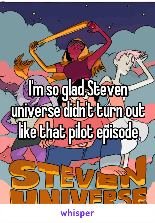 I'm so glad Steven universe didn't turn out like that pilot episode