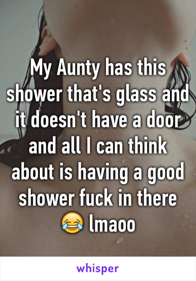 My Aunty has this shower that's glass and it doesn't have a door and all I can think about is having a good shower fuck in there 😂 lmaoo