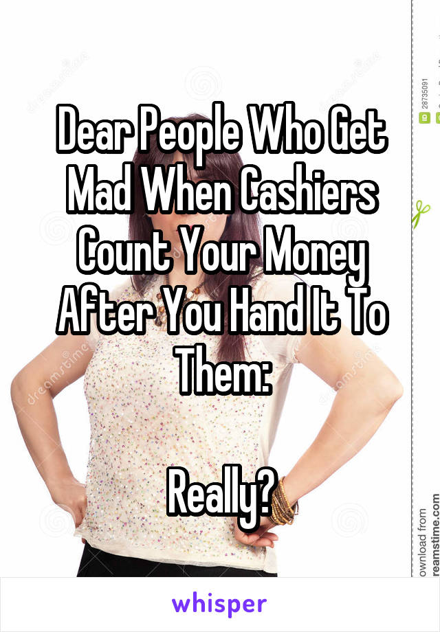 Dear People Who Get Mad When Cashiers Count Your Money After You Hand It To Them:

Really?