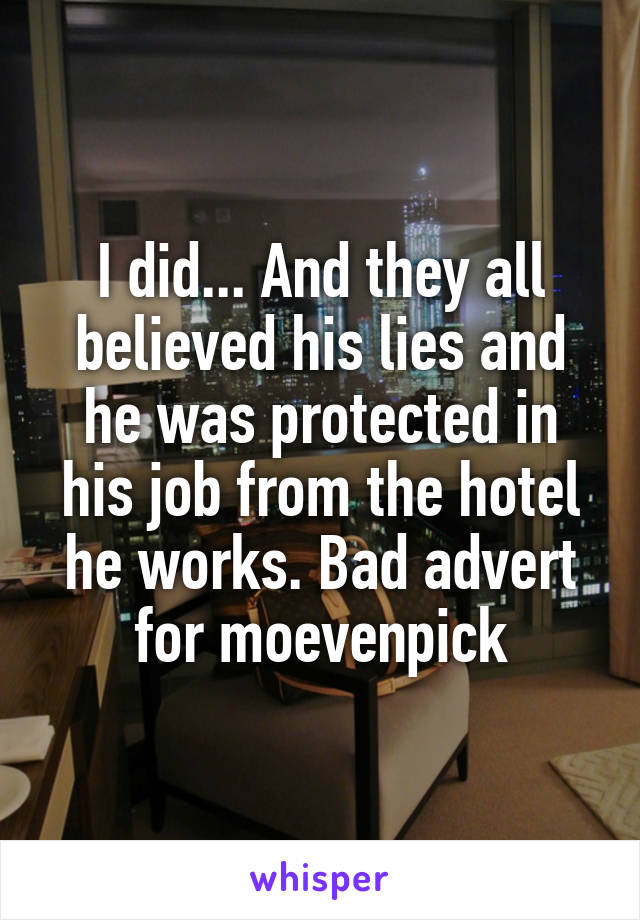 I did... And they all believed his lies and he was protected in his job from the hotel he works. Bad advert for moevenpick