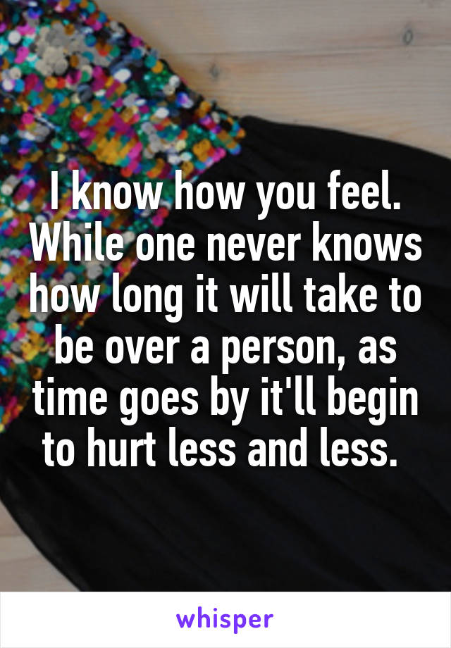 I know how you feel. While one never knows how long it will take to be over a person, as time goes by it'll begin to hurt less and less. 