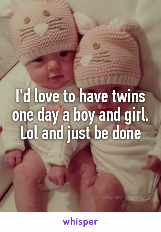 I'd love to have twins one day a boy and girl. Lol and just be done