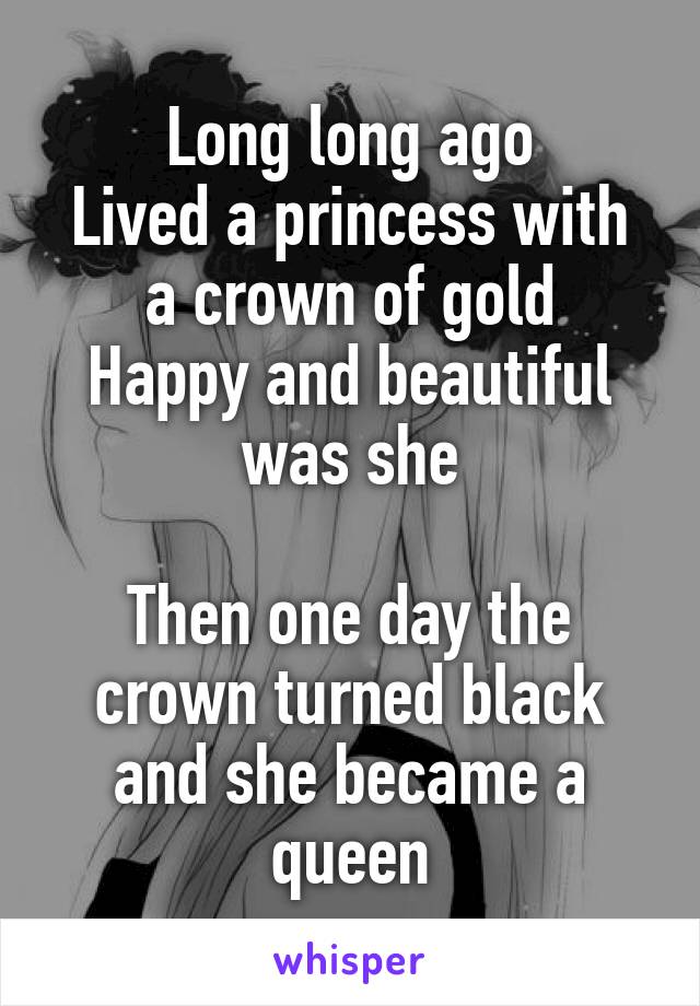 Long long ago
Lived a princess with a crown of gold
Happy and beautiful was she

Then one day the crown turned black and she became a queen