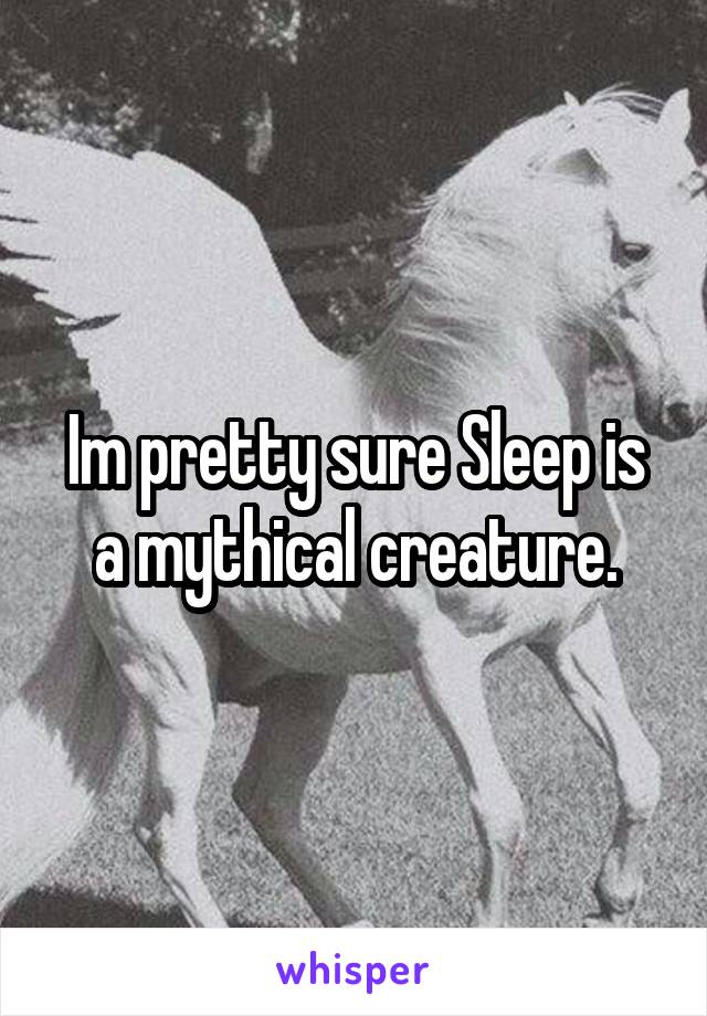 Im pretty sure Sleep is a mythical creature.