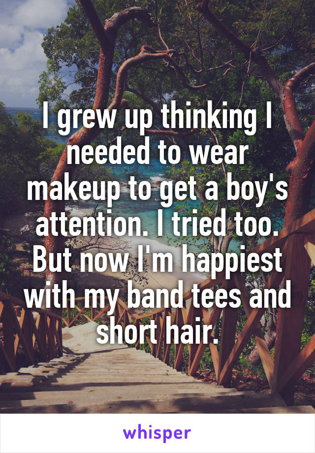 I grew up thinking I needed to wear makeup to get a boy's attention. I tried too. But now I'm happiest with my band tees and short hair.