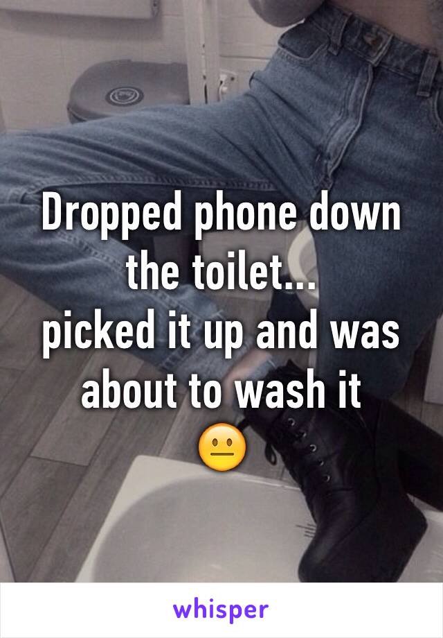 Dropped phone down the toilet...
picked it up and was about to wash it
😐