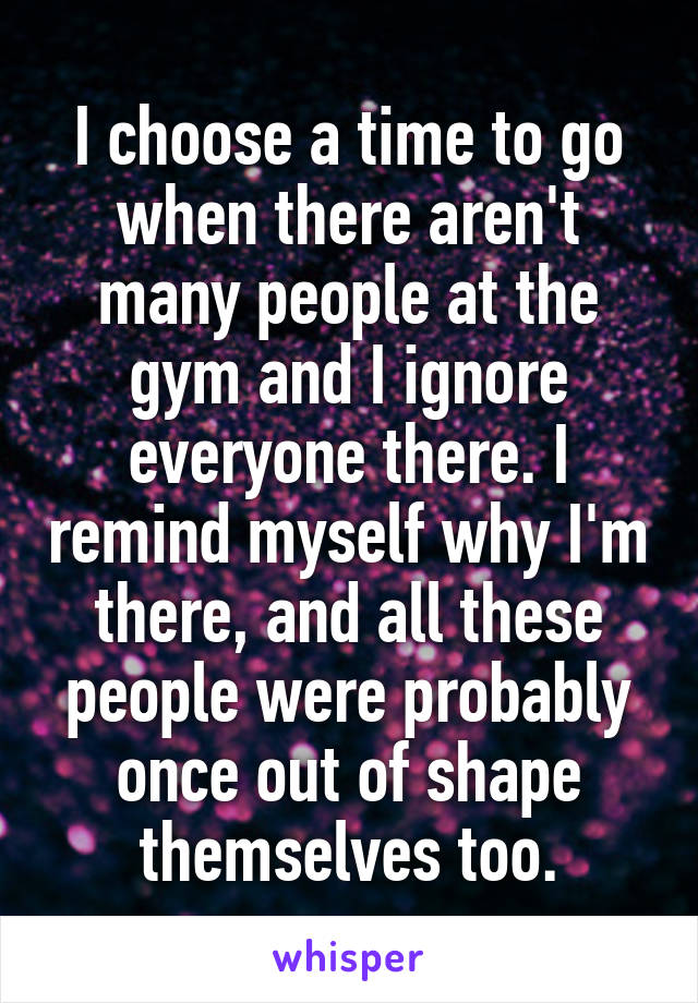 I choose a time to go when there aren't many people at the gym and I ignore everyone there. I remind myself why I'm there, and all these people were probably once out of shape themselves too.