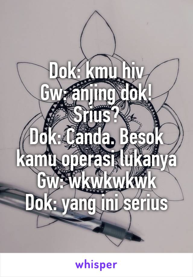 Dok: kmu hiv
Gw: anjing dok! Srius?
Dok: Canda. Besok kamu operasi lukanya
Gw: wkwkwkwk
Dok: yang ini serius