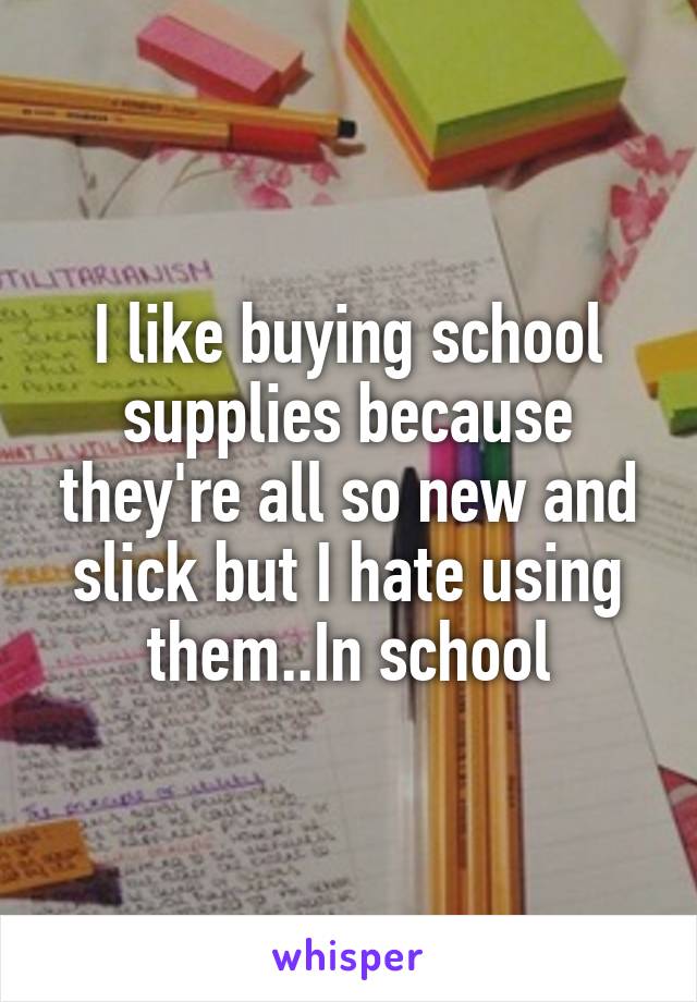 I like buying school supplies because they're all so new and slick but I hate using them..In school