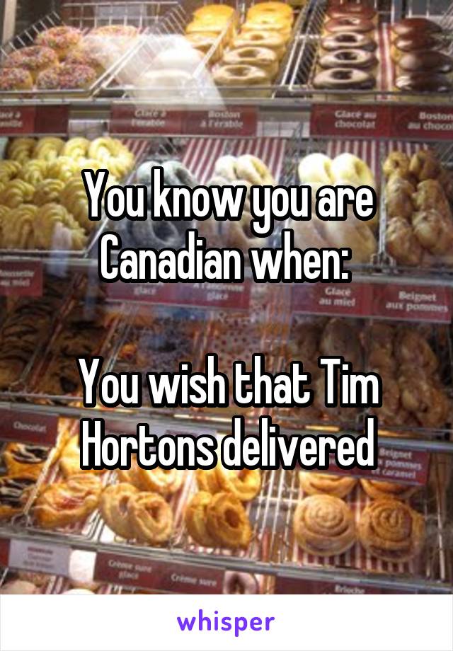 You know you are Canadian when: 

You wish that Tim Hortons delivered