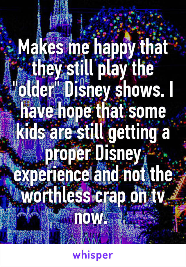 Makes me happy that they still play the "older" Disney shows. I have hope that some kids are still getting a proper Disney experience and not the worthless crap on tv now. 