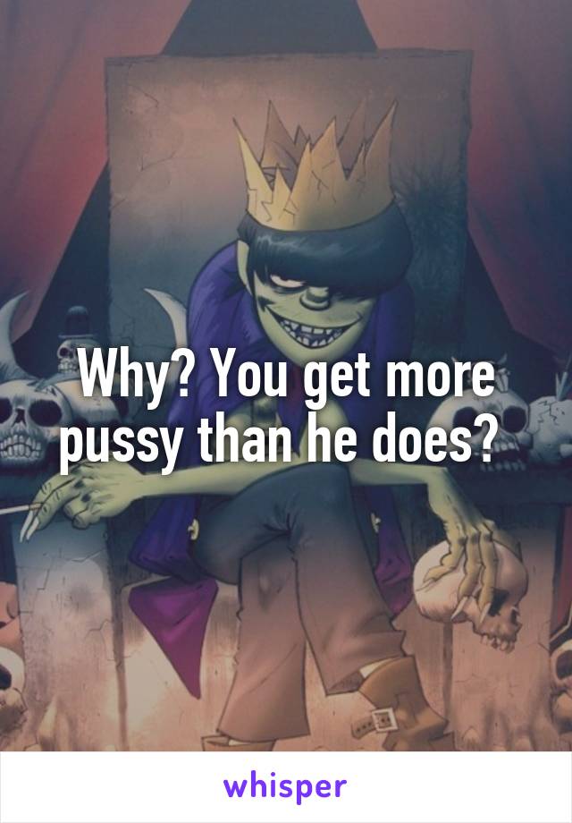 Why? You get more pussy than he does? 