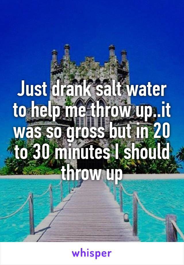 Just drank salt water to help me throw up..it was so gross but in 20 to 30 minutes I should throw up