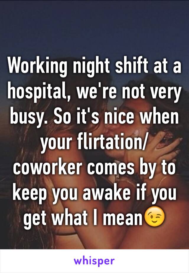 Working night shift at a hospital, we're not very busy. So it's nice when your flirtation/coworker comes by to keep you awake if you get what I mean😉