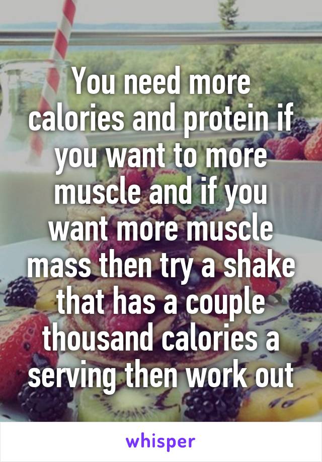 You need more calories and protein if you want to more muscle and if you want more muscle mass then try a shake that has a couple thousand calories a serving then work out