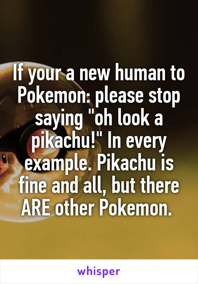 If your a new human to Pokemon: please stop saying "oh look a pikachu!" In every example. Pikachu is fine and all, but there ARE other Pokemon. 