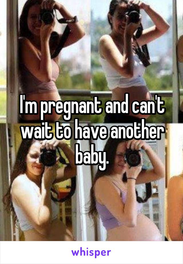 I'm pregnant and can't wait to have another baby.