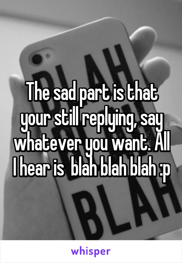 The sad part is that your still replying, say whatever you want. All I hear is  blah blah blah :p