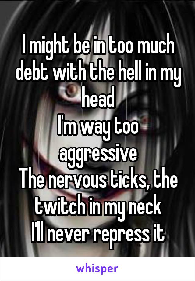 I might be in too much debt with the hell in my head
I'm way too aggressive
The nervous ticks, the twitch in my neck
I'll never repress it