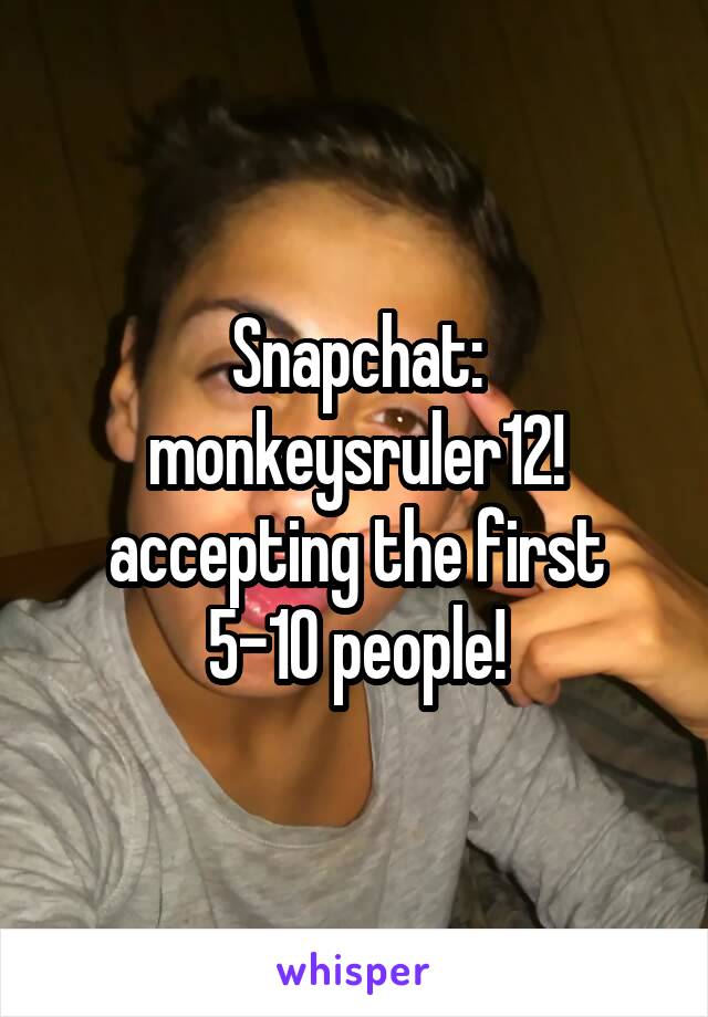 Snapchat: monkeysruler12! accepting the first 5-10 people!