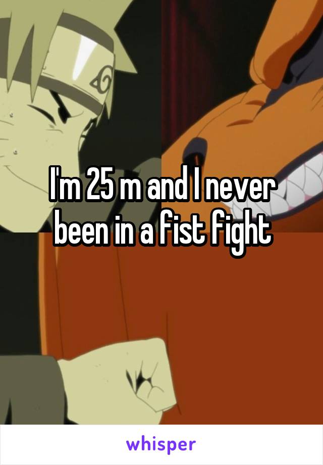 I'm 25 m and I never been in a fist fight
