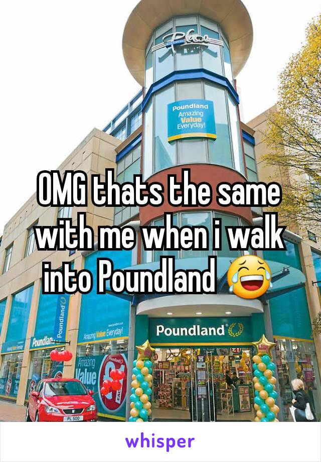 OMG thats the same with me when i walk into Poundland 😂