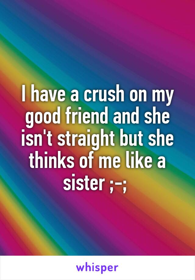 I have a crush on my good friend and she isn't straight but she thinks of me like a sister ;-; 