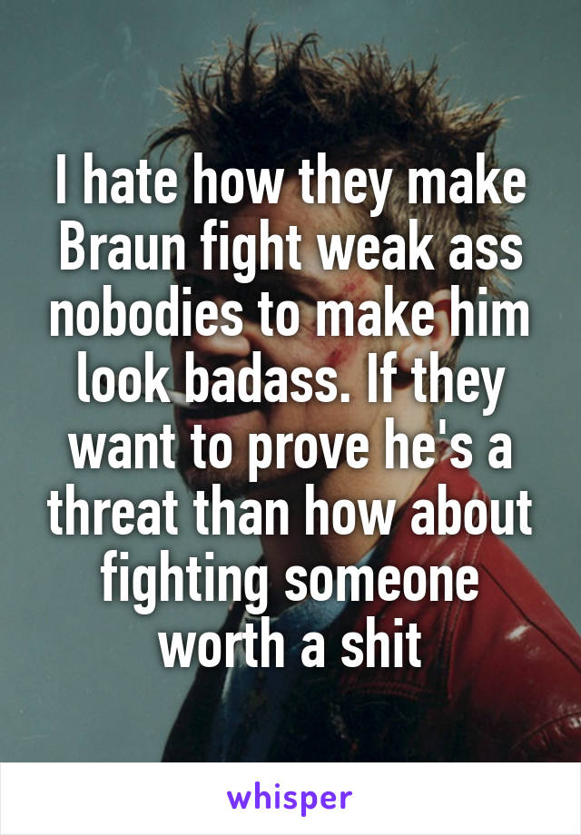 I hate how they make Braun fight weak ass nobodies to make him look badass. If they want to prove he's a threat than how about fighting someone worth a shit