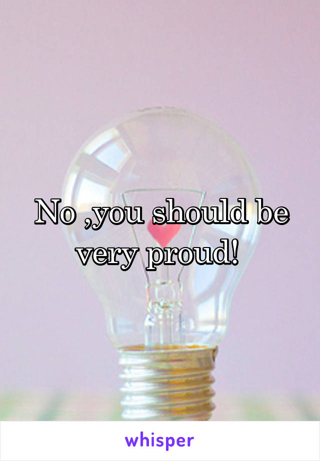 No ,you should be very proud! 