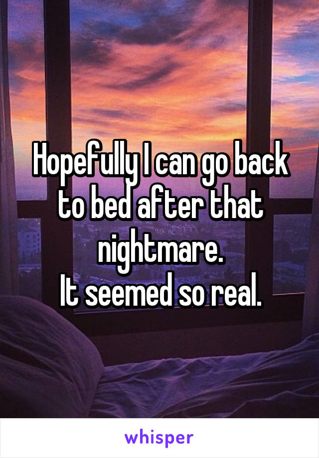 Hopefully I can go back to bed after that nightmare.
It seemed so real.