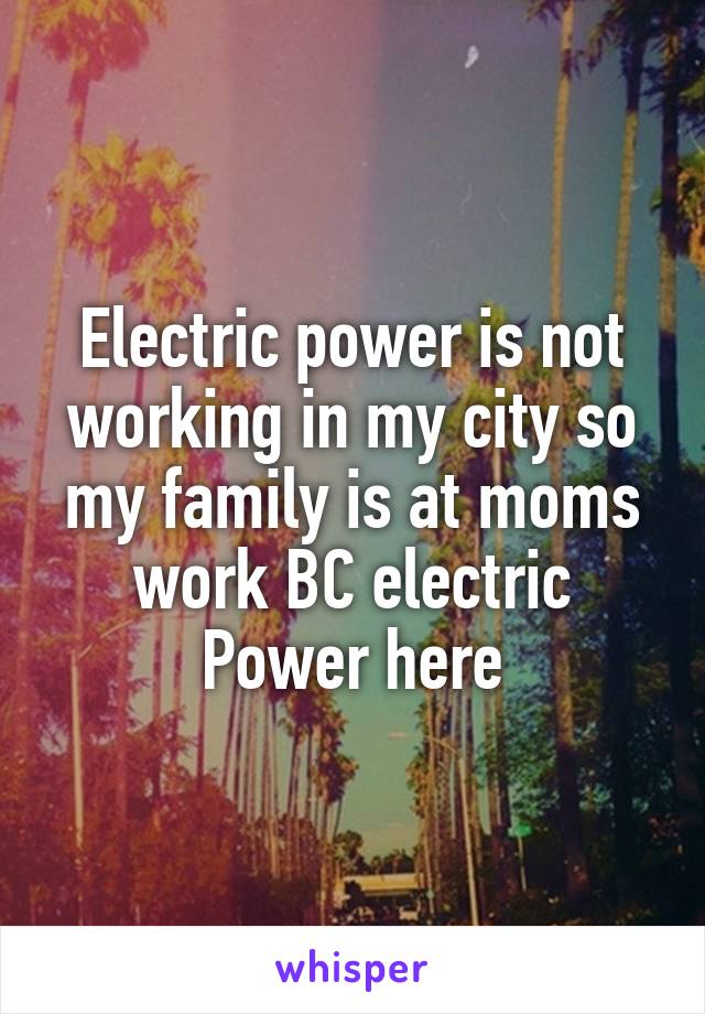 Electric power is not working in my city so my family is at moms work BC electric Power here