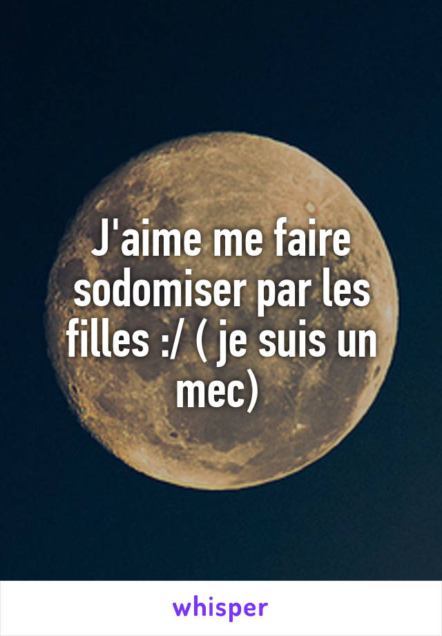 J'aime me faire sodomiser par les filles :/ ( je suis un mec) 