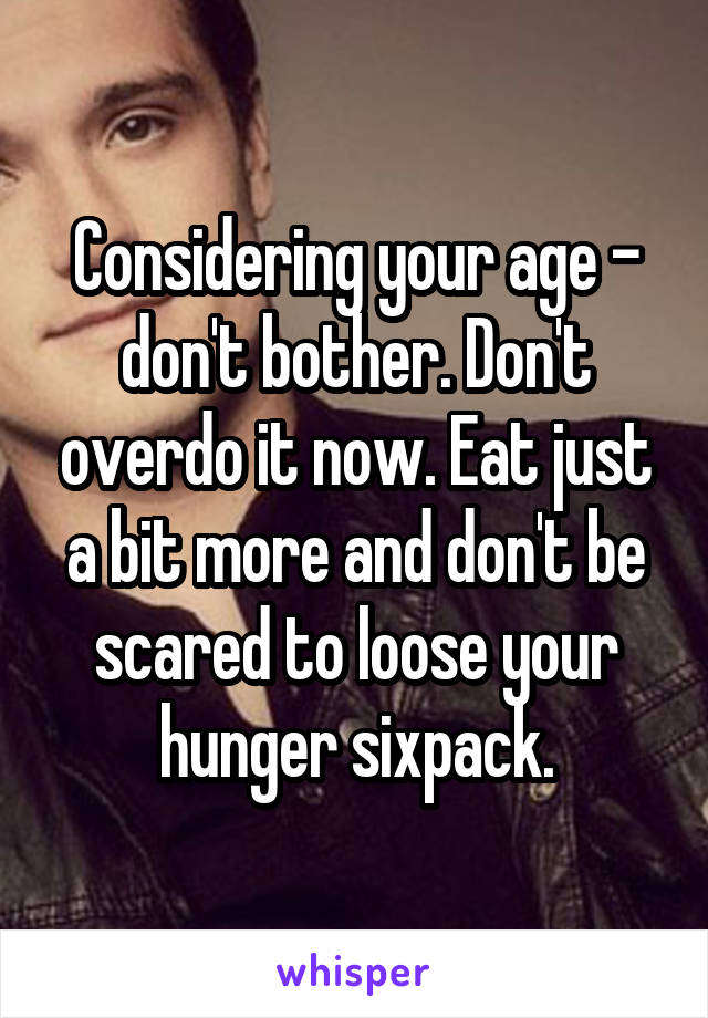 Considering your age - don't bother. Don't overdo it now. Eat just a bit more and don't be scared to loose your hunger sixpack.