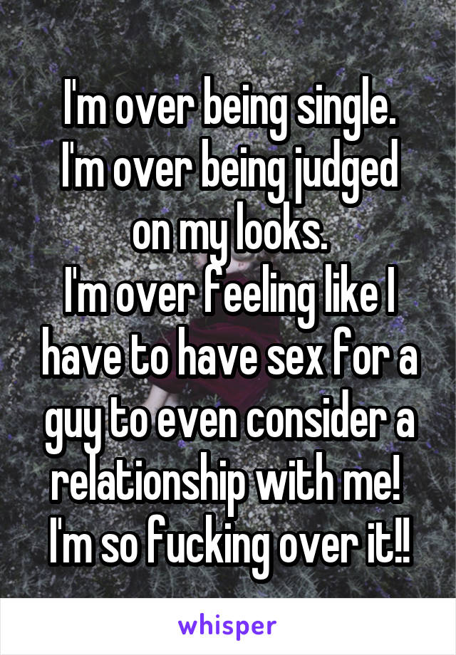 I'm over being single.
I'm over being judged on my looks.
I'm over feeling like I have to have sex for a guy to even consider a relationship with me! 
I'm so fucking over it!!