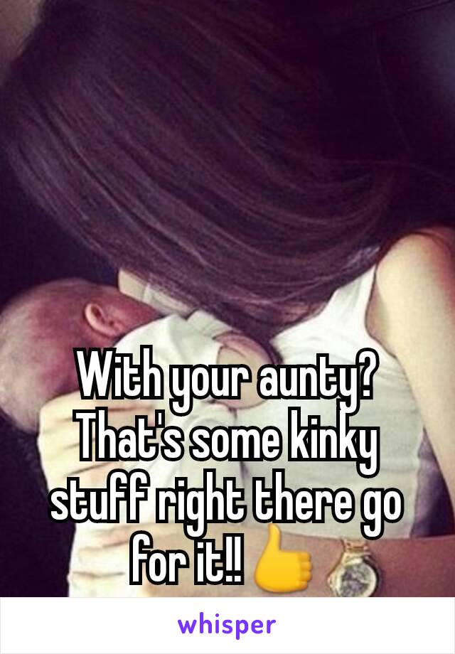 With your aunty? That's some kinky stuff right there go for it!!👍