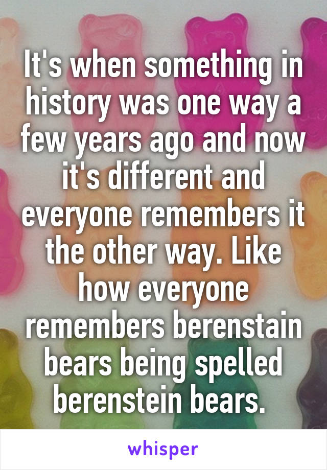 It's when something in history was one way a few years ago and now it's different and everyone remembers it the other way. Like how everyone remembers berenstain bears being spelled berenstein bears. 