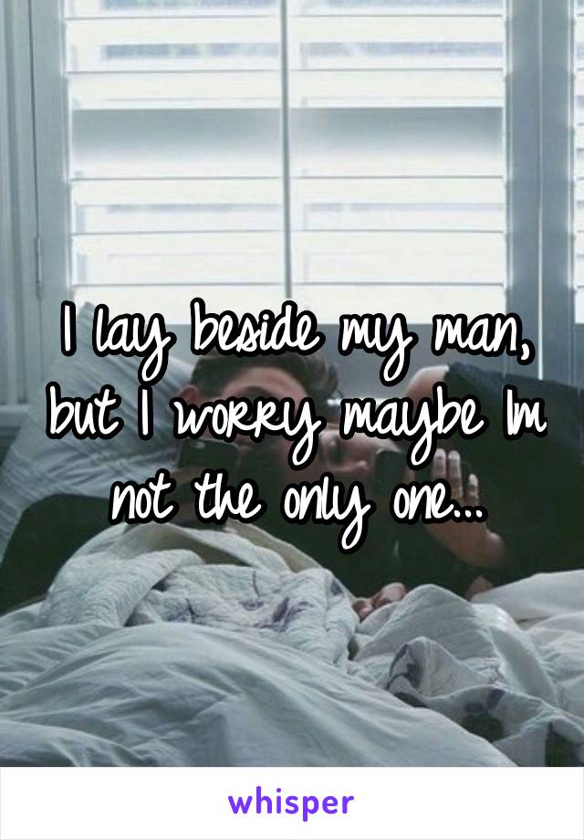 I lay beside my man, but I worry maybe Im not the only one...