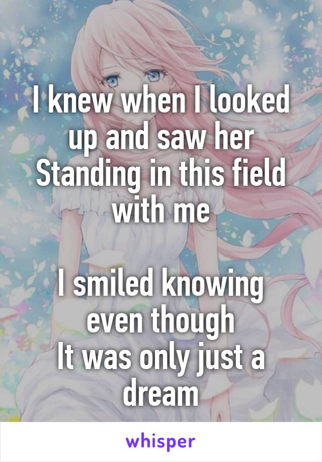 
I knew when I looked up and saw her
Standing in this field with me

I smiled knowing even though
It was only just a dream