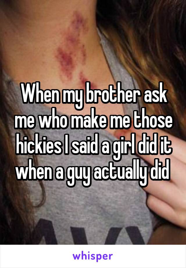 When my brother ask me who make me those hickies I said a girl did it when a guy actually did 