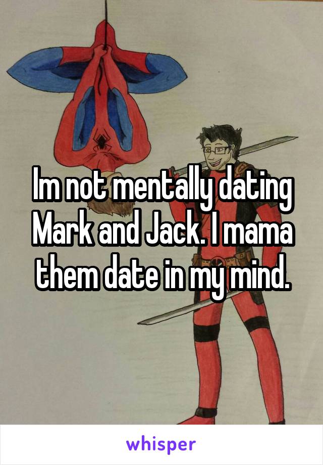 Im not mentally dating Mark and Jack. I mama them date in my mind.