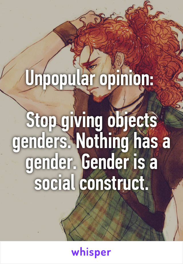 Unpopular opinion: 

Stop giving objects genders. Nothing has a gender. Gender is a social construct.