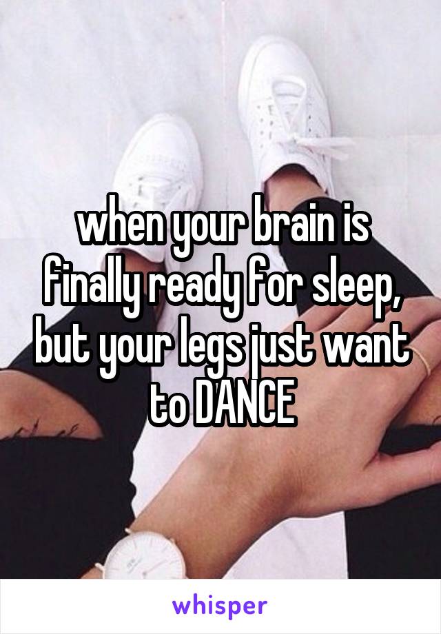 when your brain is finally ready for sleep, but your legs just want to DANCE