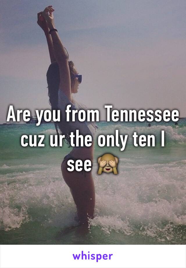 Are you from Tennessee cuz ur the only ten I see 🙈