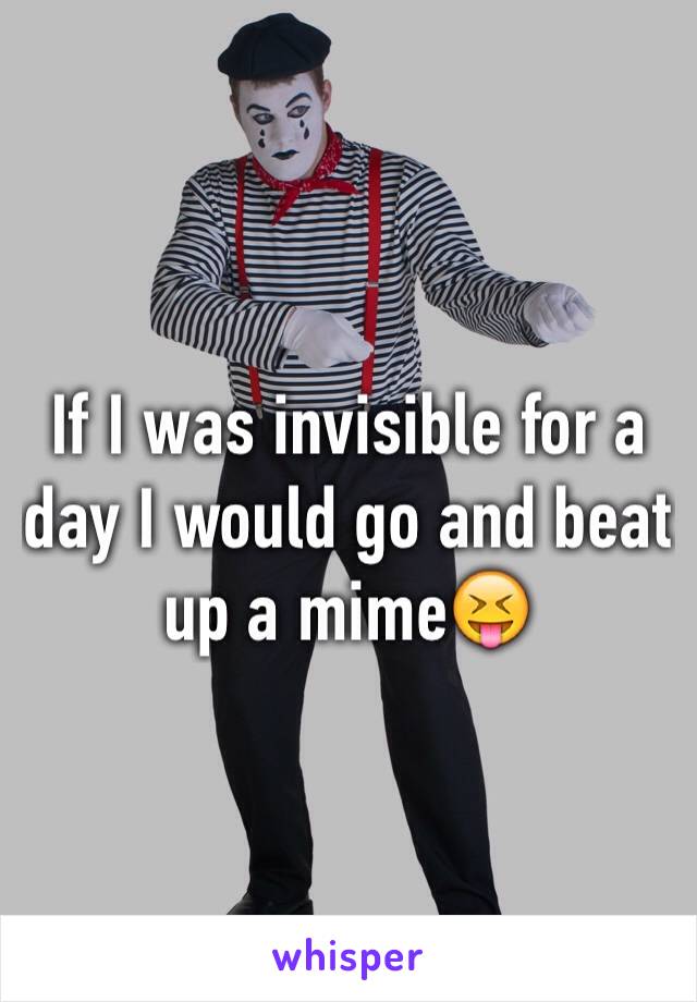 If I was invisible for a day I would go and beat up a mime😝