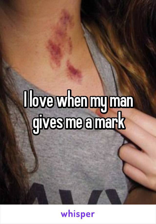 I love when my man gives me a mark