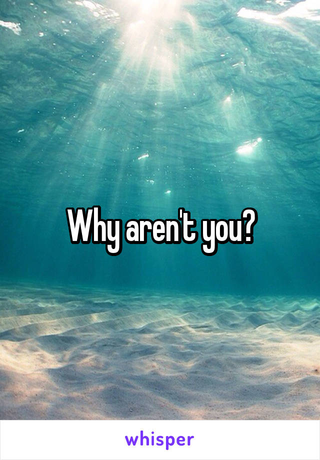 Why aren't you?